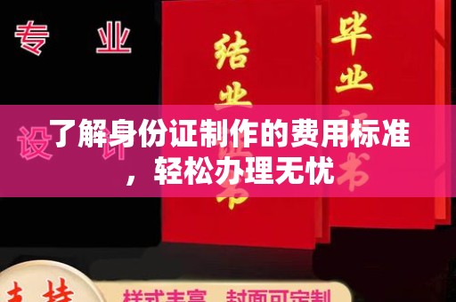 铜仁了解身份证制作的费用标准，轻松办理无忧